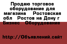 Продаю торговое оборудование для магазина. - Ростовская обл., Ростов-на-Дону г. Бизнес » Оборудование   